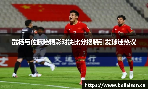 武杨与佐藤瞳精彩对决比分揭晓引发球迷热议