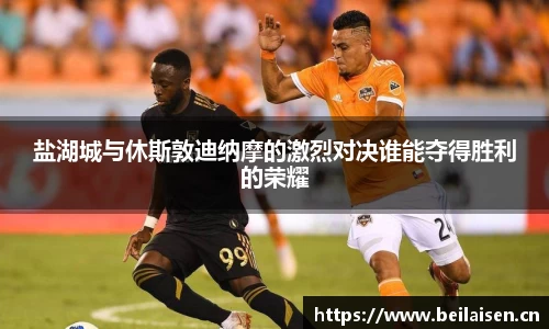 盐湖城与休斯敦迪纳摩的激烈对决谁能夺得胜利的荣耀